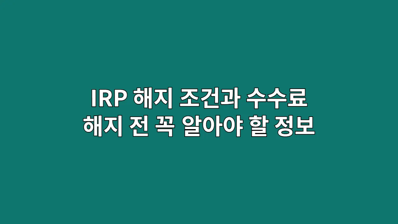 IRP 해지 조건과 수수료 해지 전 꼭 알아야