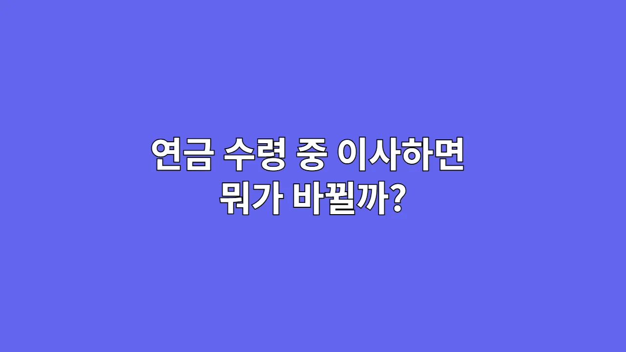연금 수령 중 이사하면 뭐가 바뀔까?