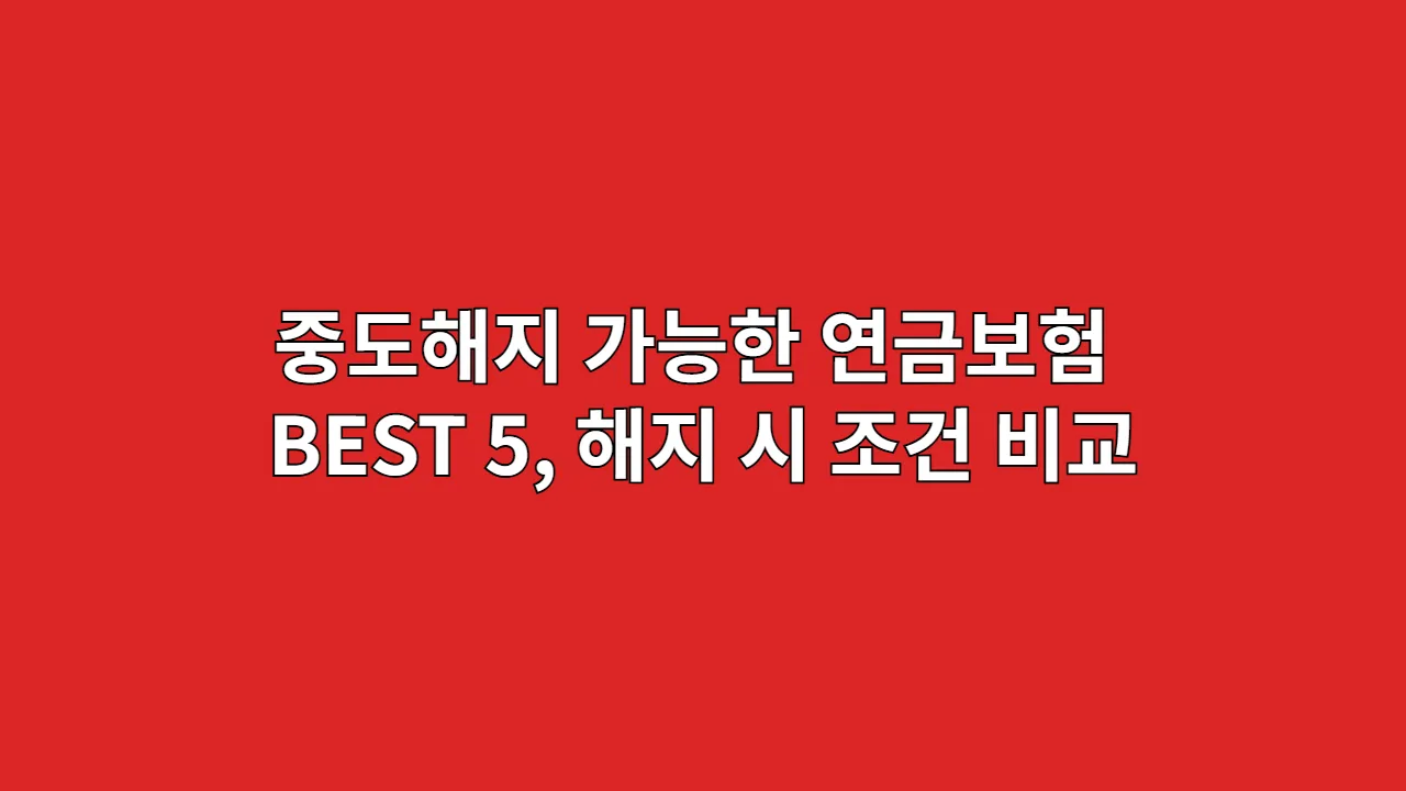 중도해지 가능한 연금보험 BEST 5 해지 시 조건