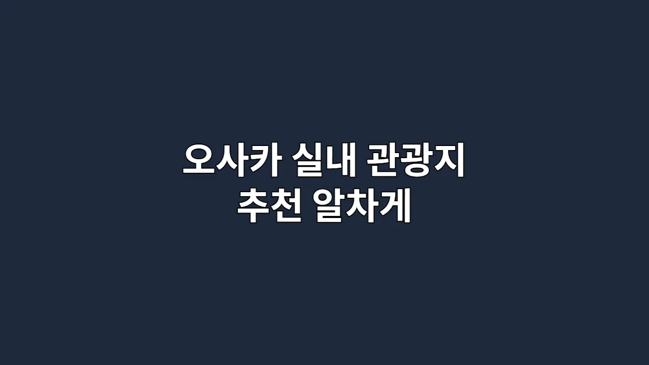 오사카 실내 관광지 추천 알차게
