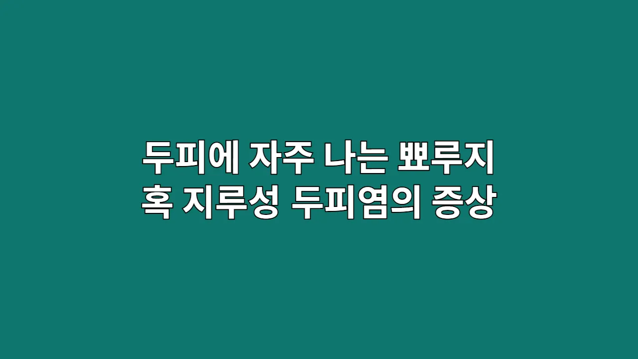 두피에 자주 나는 뾰루지 혹 지루성 두피염의 증상