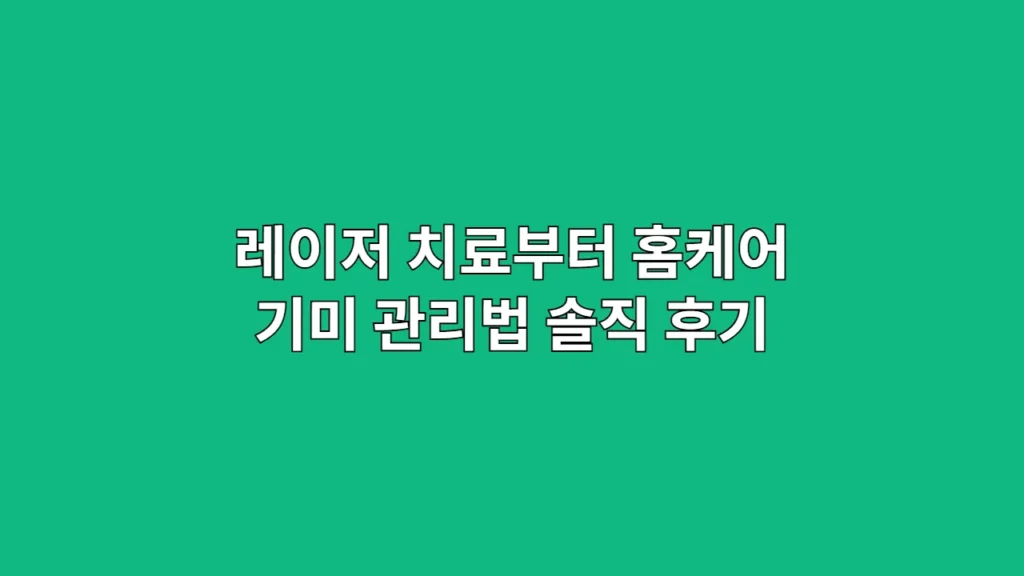 레이저 치료부터 홈케어 기미 관리법 솔직 후기