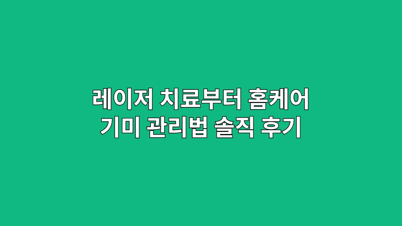 레이저 치료부터 홈케어 기미 관리법 솔직 후기