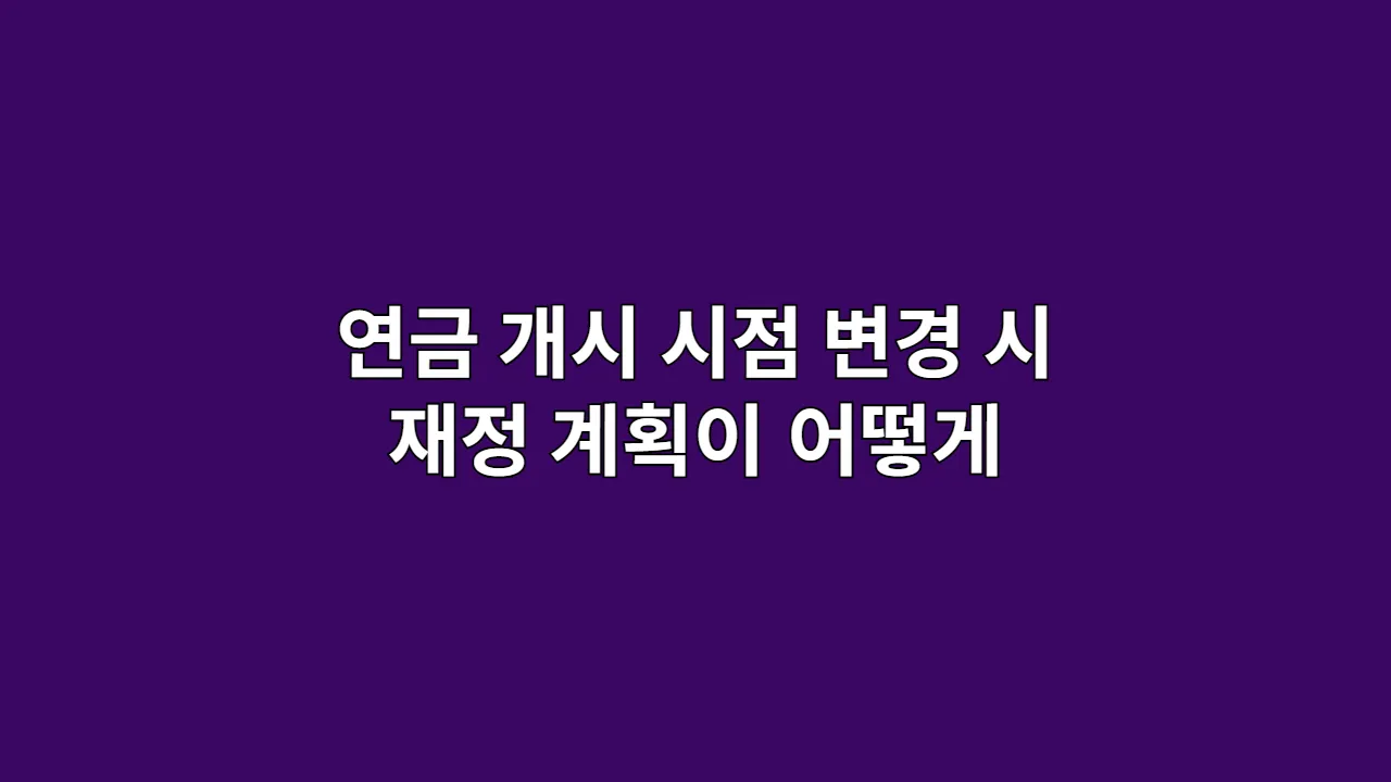연금 개시 시점 변경 시 재정 계획이 어떻게