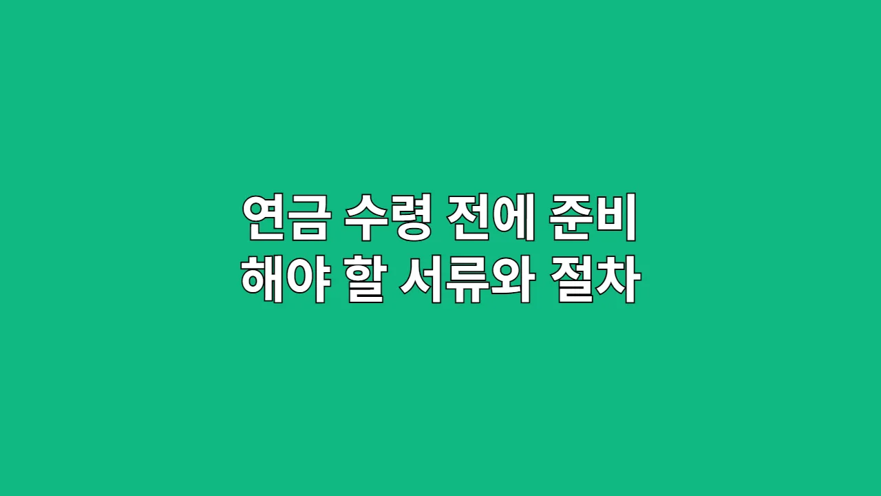 연금 수령 전에 준비 해야 할 서류와 절차
