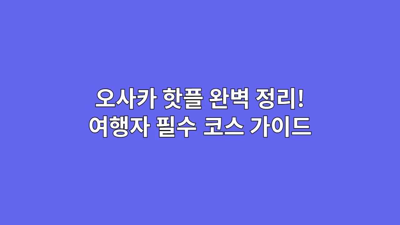 오사카 핫플 완벽 정리! 여행자 필수 코스 가이드