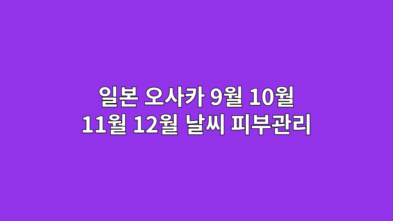일본 오사카 9월 10월 11월 12월 날씨 피부관리
