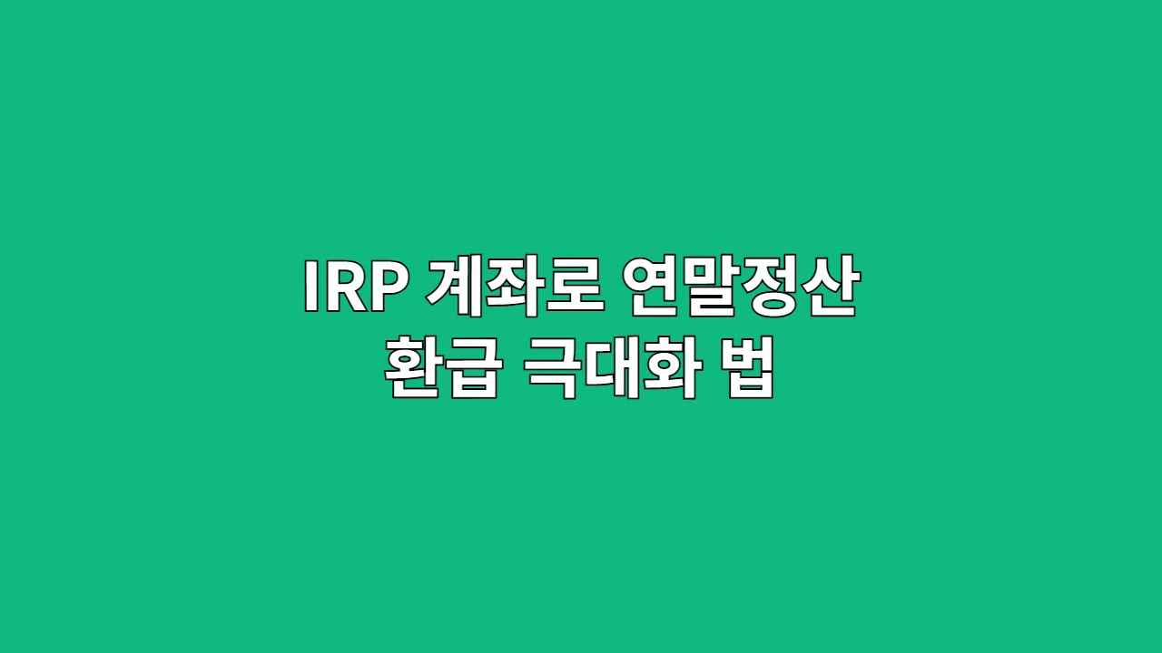 IRP 계좌로 연말정산 환급 똑똑하게 챙기는 법 (2025년 최신판)