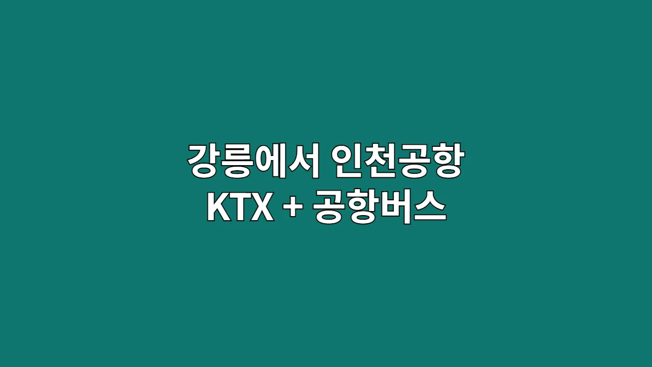 강릉에서 인천공항 가는 가장 효율적인 방법|KTX + 공항버스 루트