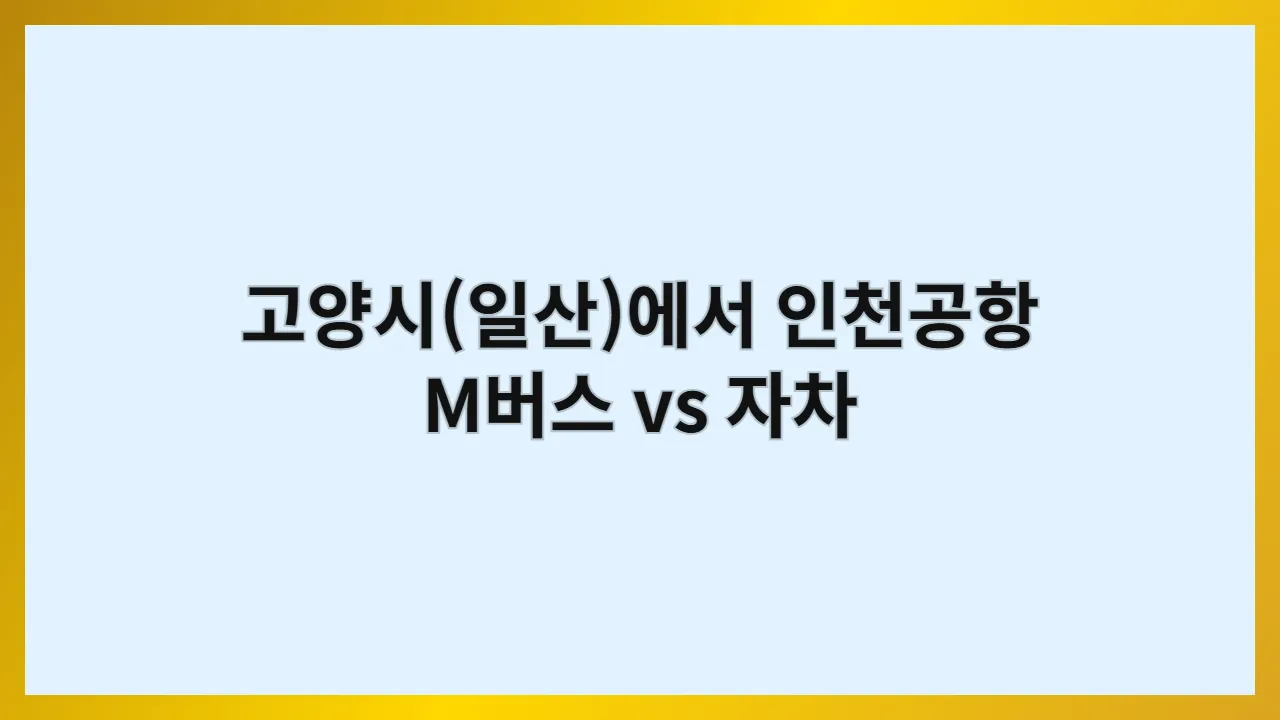 고양시(일산)에서 인천공항 가는 가장 빠른 교통편은?|M버스 vs 자차 비교