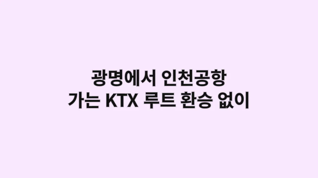 광명에서 인천공항 가는 KTX 루트|환승 없이 빠르게 가는 방법
