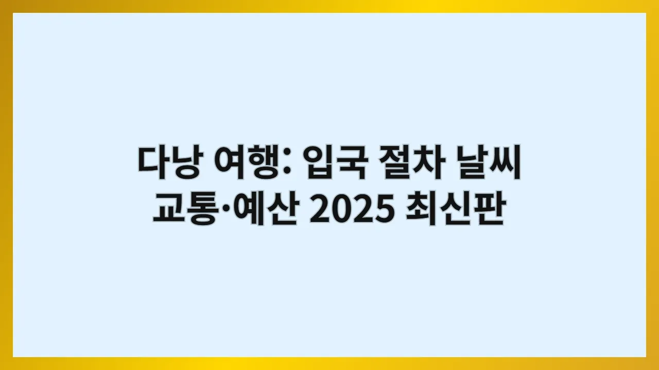 다낭 여행 준비 안내서: 입국 절차·날씨·교통·예산 2025 최신판