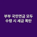 부부 국민연금 모두 수령 시 세금 폭탄