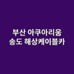아이들과 부산 아쿠아리움·송도 해상케이블카로 체험 가득