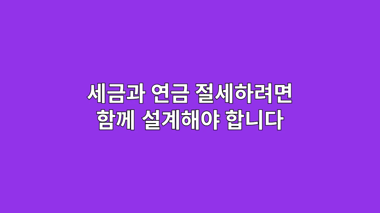 세금과 연금, 절세는 함께 설계할 때 비로소 완성됩니다