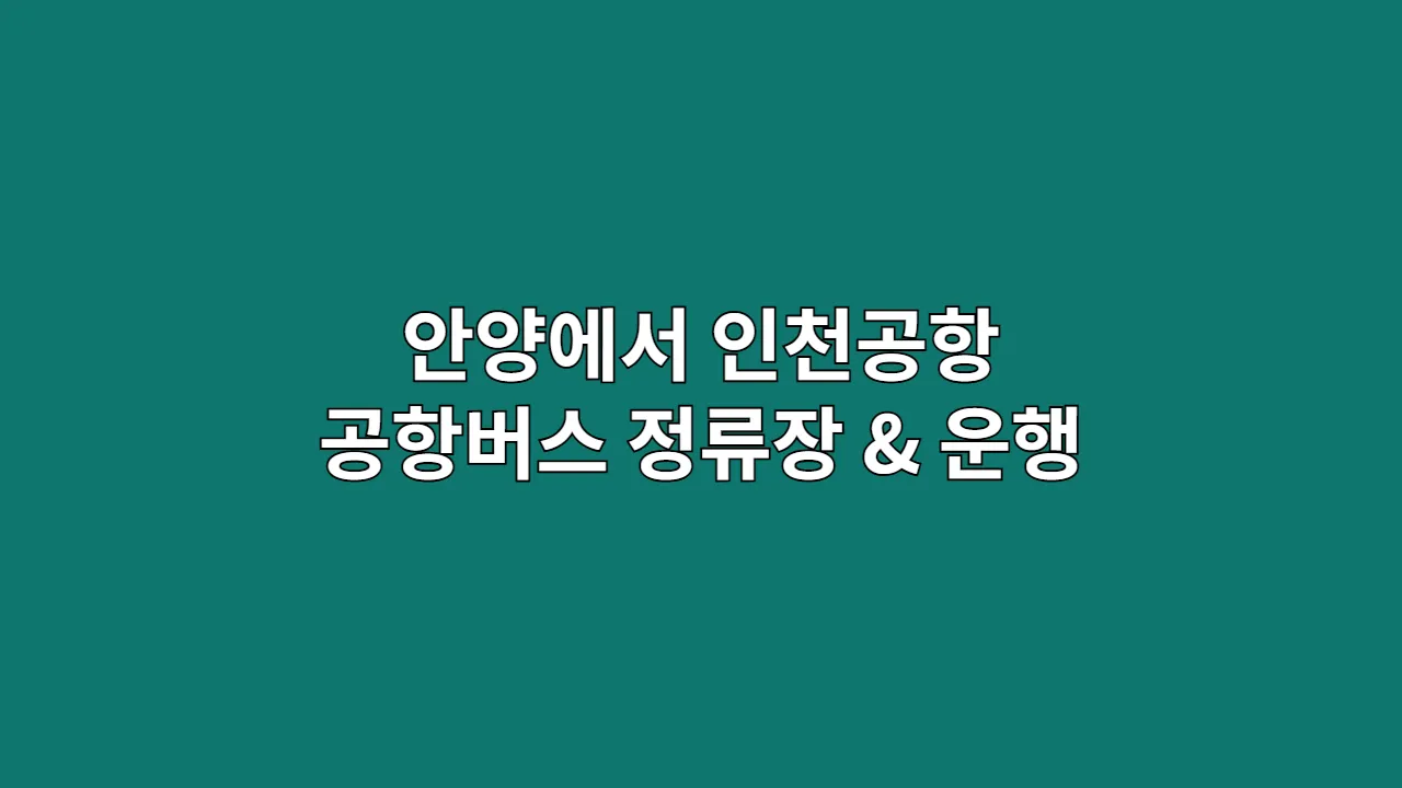 안양에서 인천공항까지 가는 가장 쉬운 방법｜공항버스 정류장 & 운행 시간