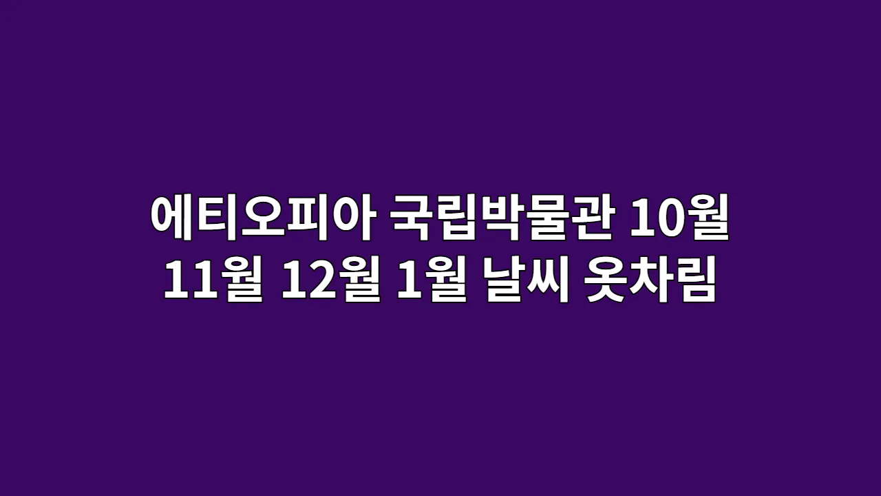 에티오피아 날씨 10월, 11월, 12월, 1월 와 옷차림 국립박물관