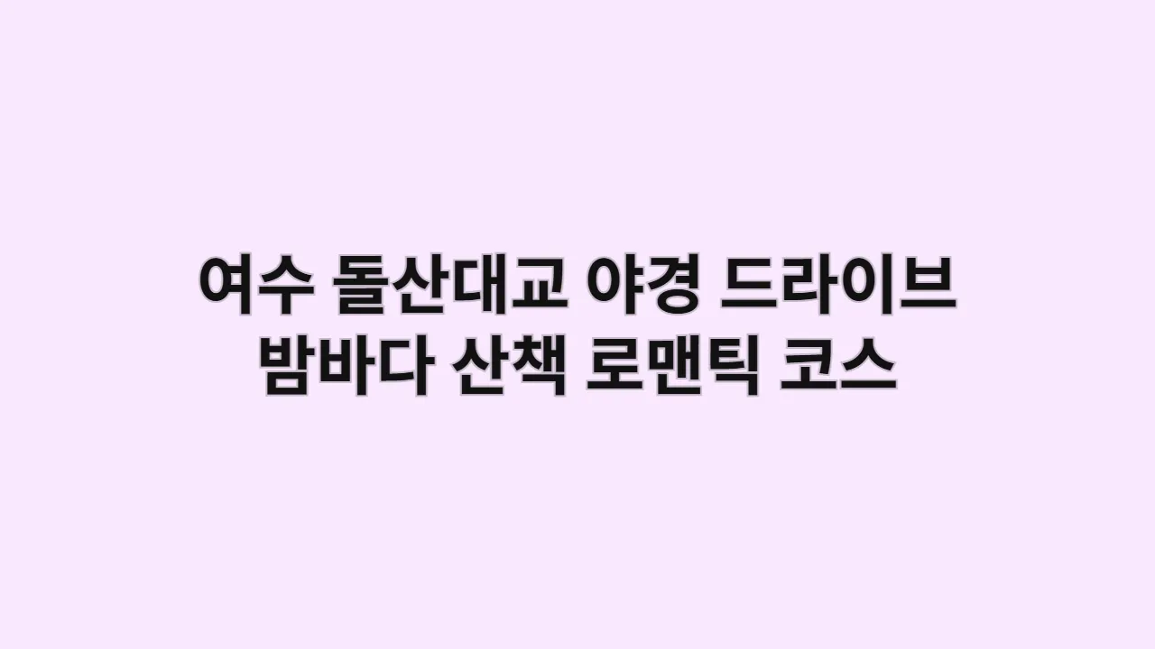 여수 돌산대교 야경 드라이브와 밤바다 산책은 로맨틱 코스 완성