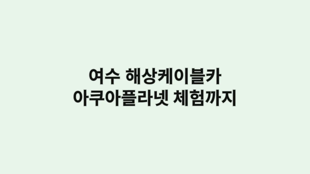 아이들과 여수 해상케이블카·아쿠아플라넷 체험까지 하루가 순삭