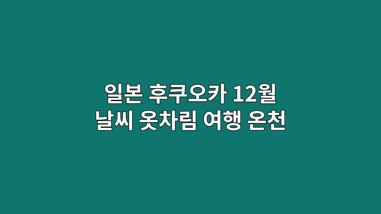 일본 후쿠오카 12월 날씨 옷차림 최종 정리 (연말 여행, 온천, 크리스마스 마켓)