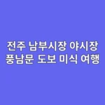전주 미식 여행의 완성: 남부시장 야시장부터 풍남문 맛골목까지 도보 코스 공략법
