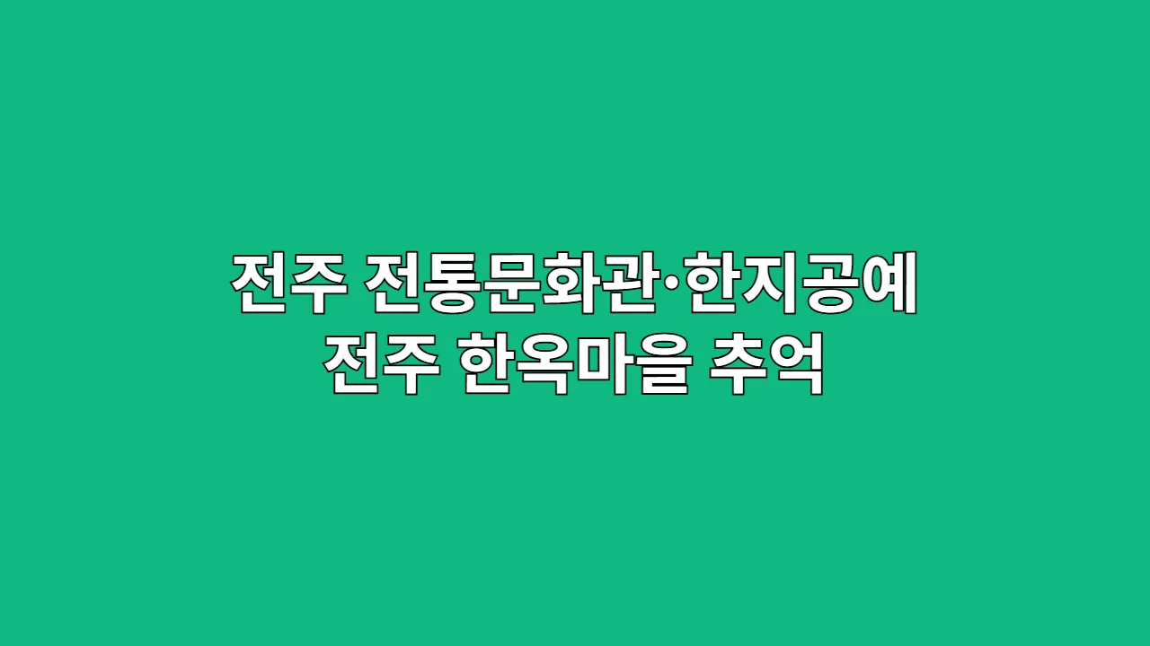전주 가족여행 추억 만들기: 전통문화관 한지공예 체험으로 아이와 교감하는 하루