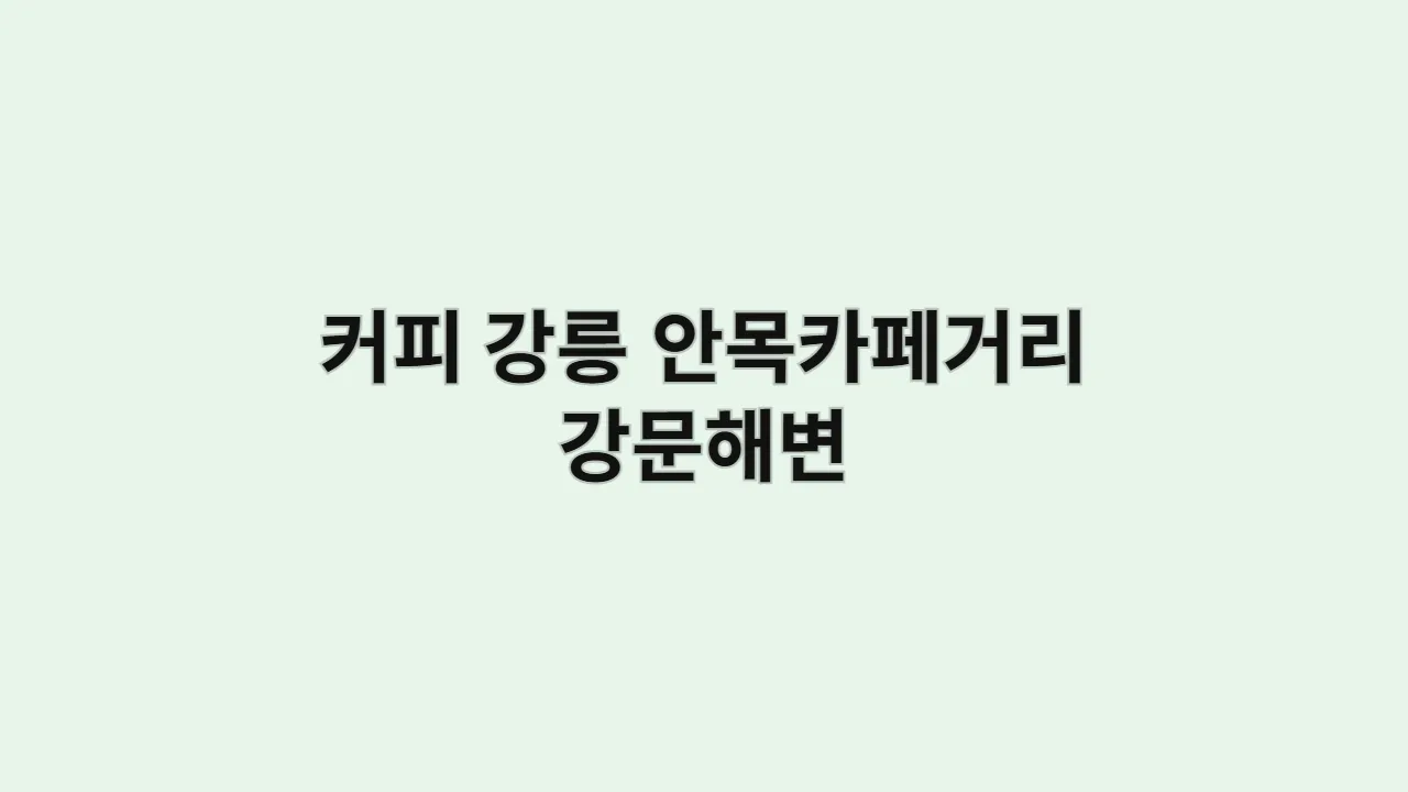 커피 마니아 친구들과 강릉 여행: 안목 카페거리부터 강문해변 산책까지 알찬 코스