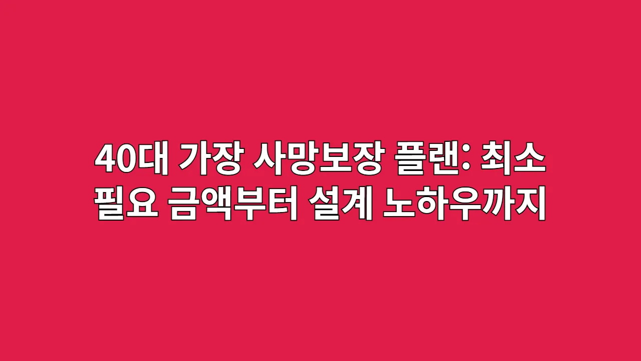 40대 가장 사망보장 플랜: 최소 필요 금액부터 설계 노하우까지