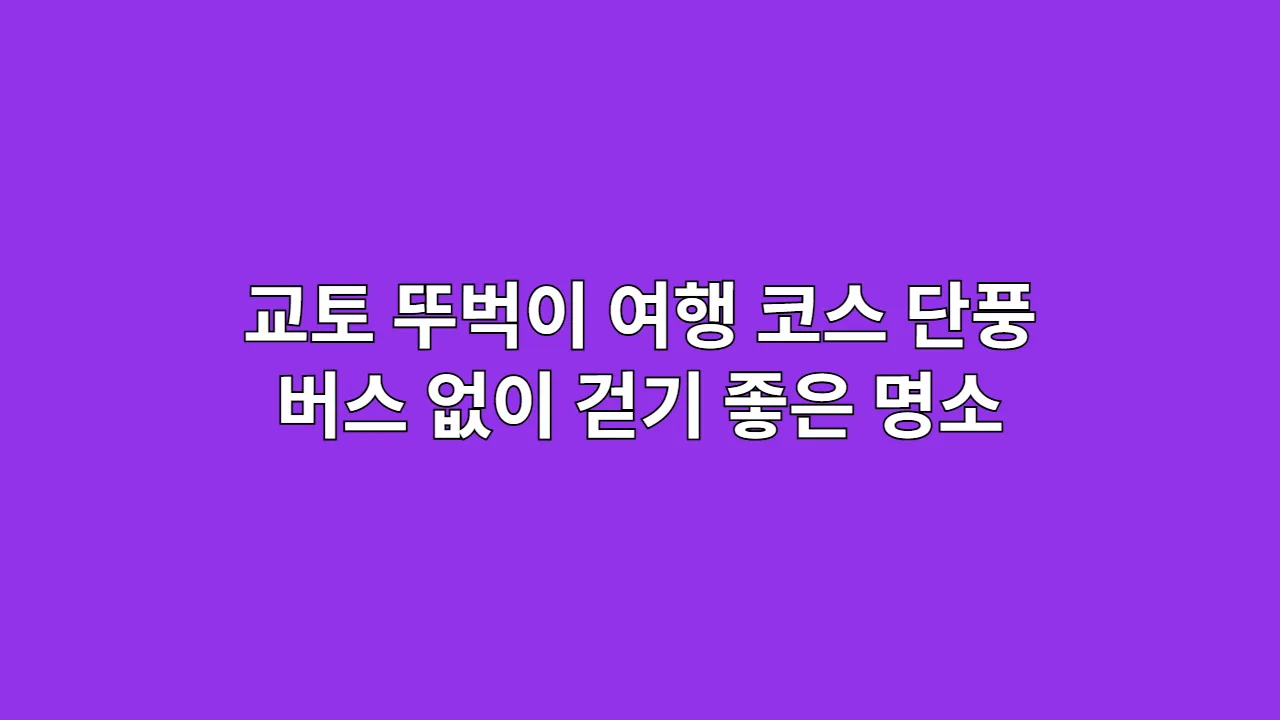 교토 뚜벅이 여행 코스: 단풍 시즌, 버스 없이 걷기 좋은 명소 지도