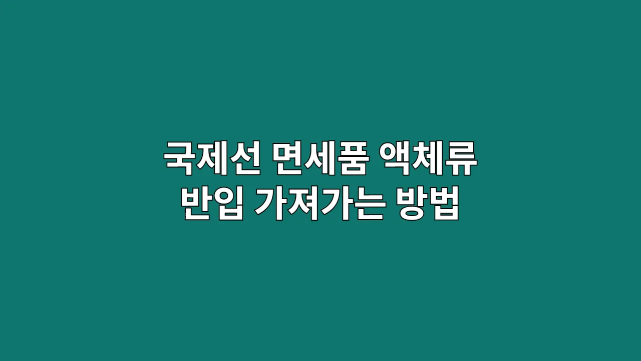 국제선 면세품 액체류 반입: 최종 목적지까지 안전하게 가져가는 방법