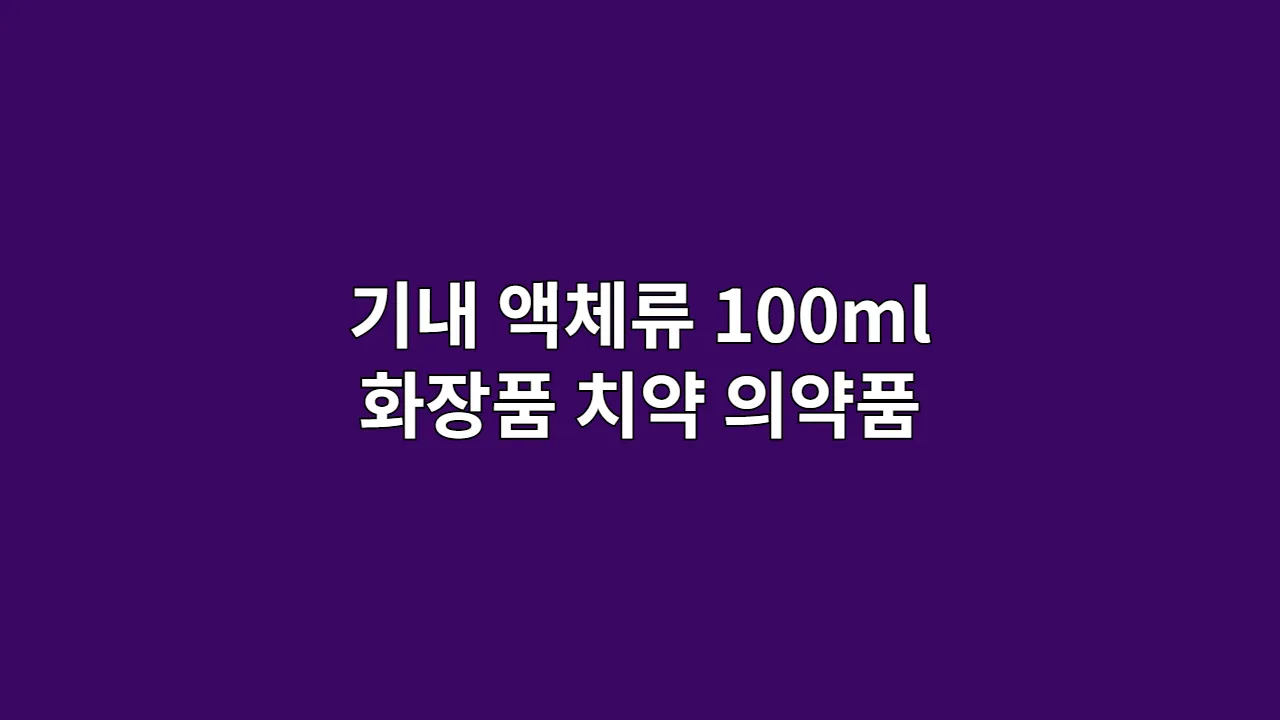 기내 액체류 100ml의 오해와 진실: 화장품, 치약, 의약품 규정 총정리