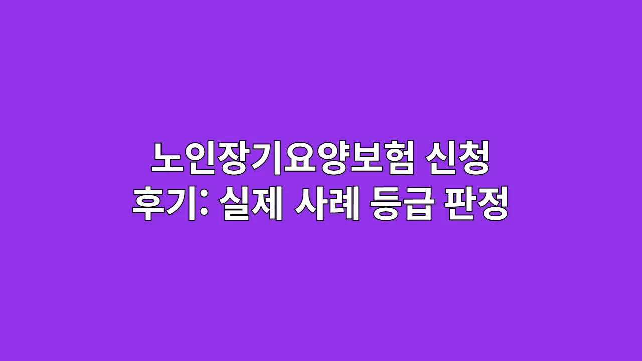 노인장기요양보험 신청 후기: 실제 사례로 본 등급 판정 성공 전략