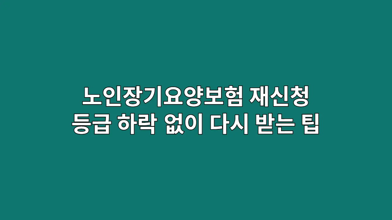 노인장기요양보험 재신청, 등급 하락 없이 다시 받는 실무 팁