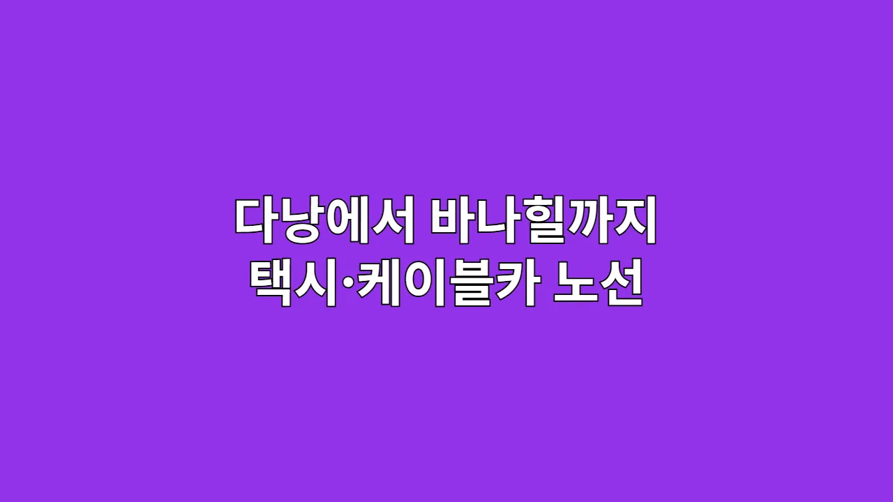 다낭에서 바나힐까지 가는 법 (택시·케이블카 노선 포함)