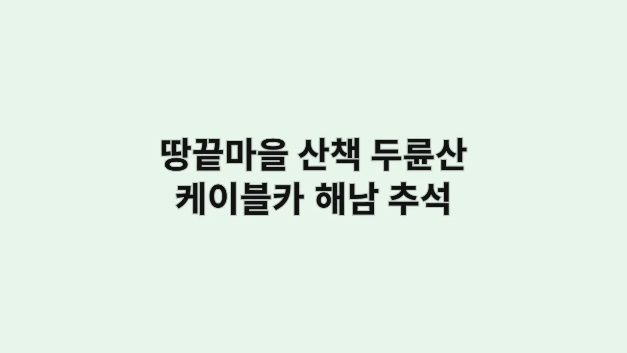 땅끝마을 산책과 두륜산 케이블카 전망, 해남 추석·설 연휴 추천 루트