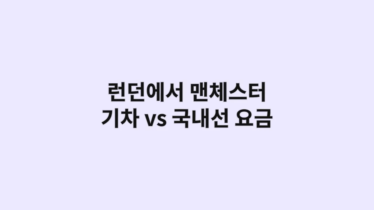 런던에서 맨체스터까지 기차 vs 국내선 항공 시간 & 요금