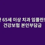 만 65세 이상 치과 임플란트 건강보험 적용 범위와 본인부담금