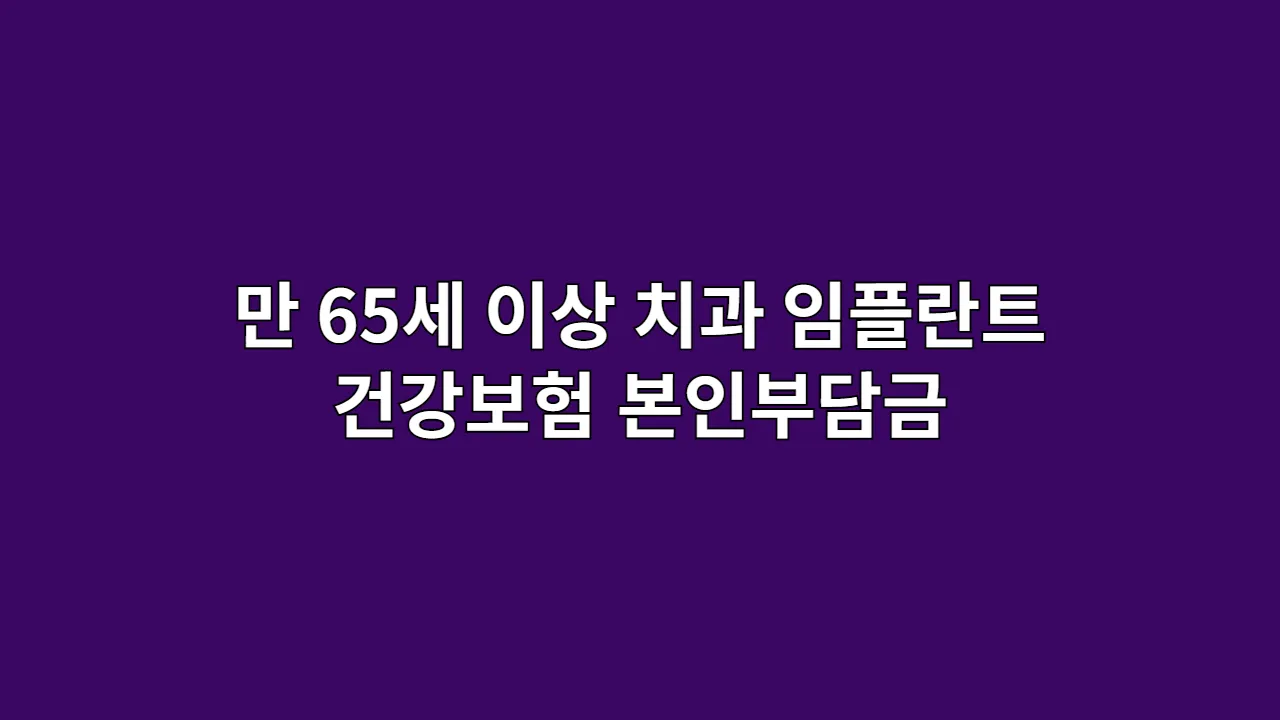 만 65세 이상 치과 임플란트 건강보험 적용 범위와 본인부담금