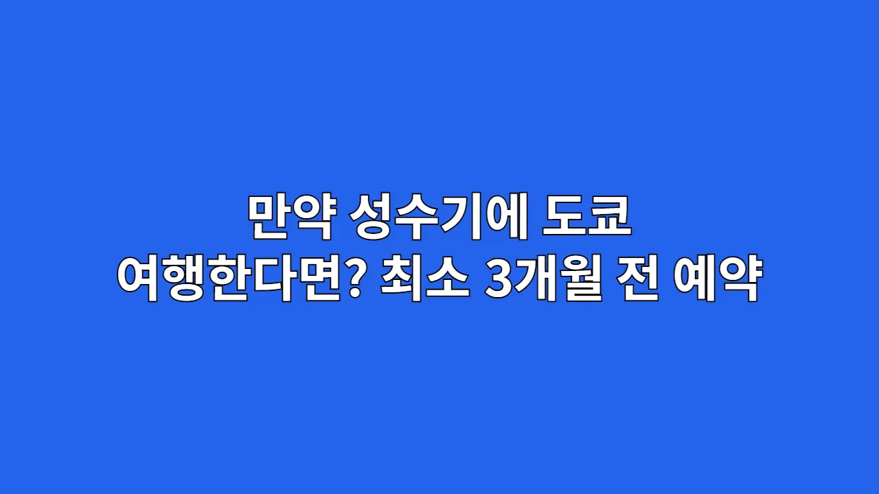 만약 성수기에 도쿄 여행한다면? 최소 3개월 전 예약을 서둘러야 하는 이유