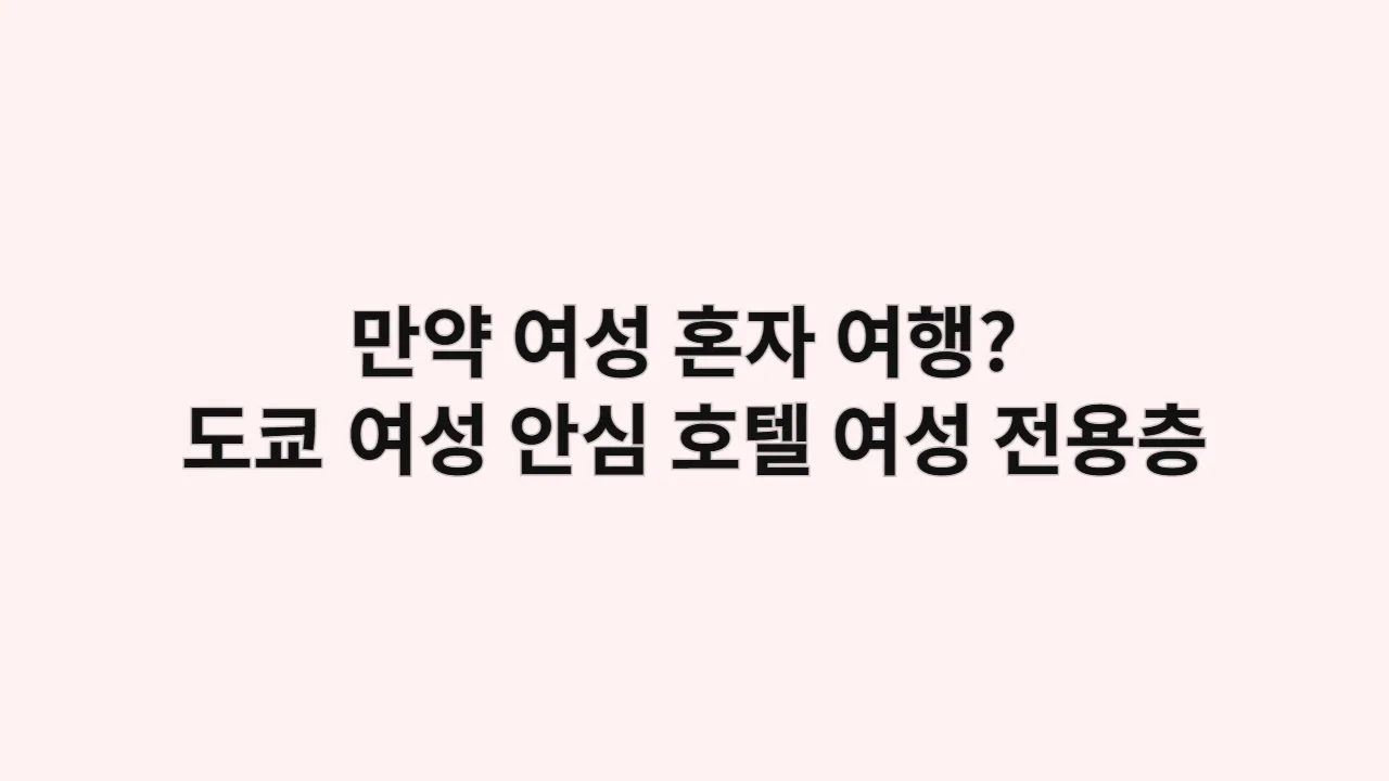 만약 여성 혼자 여행한다면? 도쿄 여성 안심 호텔, 여성 전용층/보안 시설 좋은 호텔 리스트