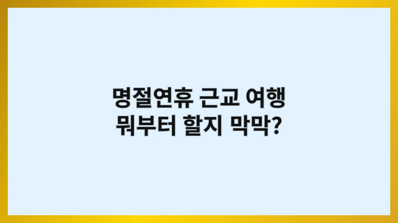 명절연휴 근교 여행, 뭐부터 할지 막막하다면? 교통 체증·맛집·숙소·코스 담은 당일치기 일정표 하나면 끝납니다 (2025 최신)