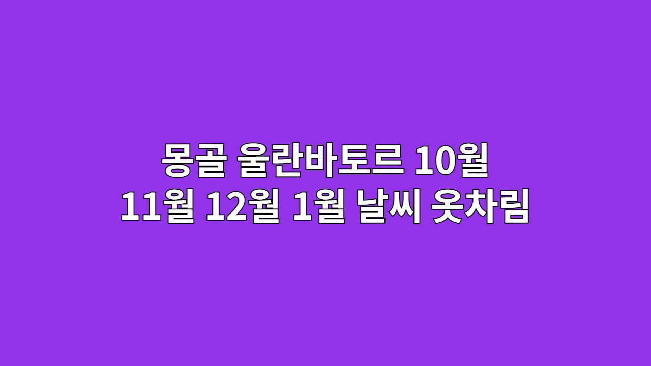 몽골 울란바토르 10월, 11월, 12월, 1월 날씨 옷차림과 유르트(게르) 숙박 체험 가이드