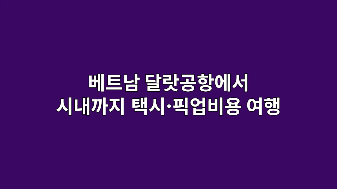 베트남 달랏공항에서 시내까지 택시·픽업비용 비교, 여행자 추천 루트