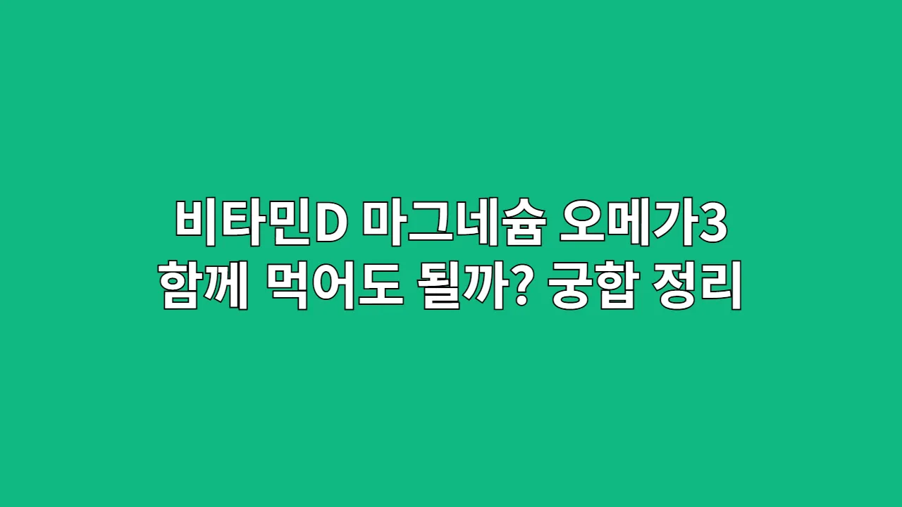 비타민D, 마그네슘, 오메가3 함께 먹어도 될까? 영양제 궁합 총정리