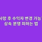 사망 후 수익자 변경, 가능할까? (상속 분쟁 피하는 법)