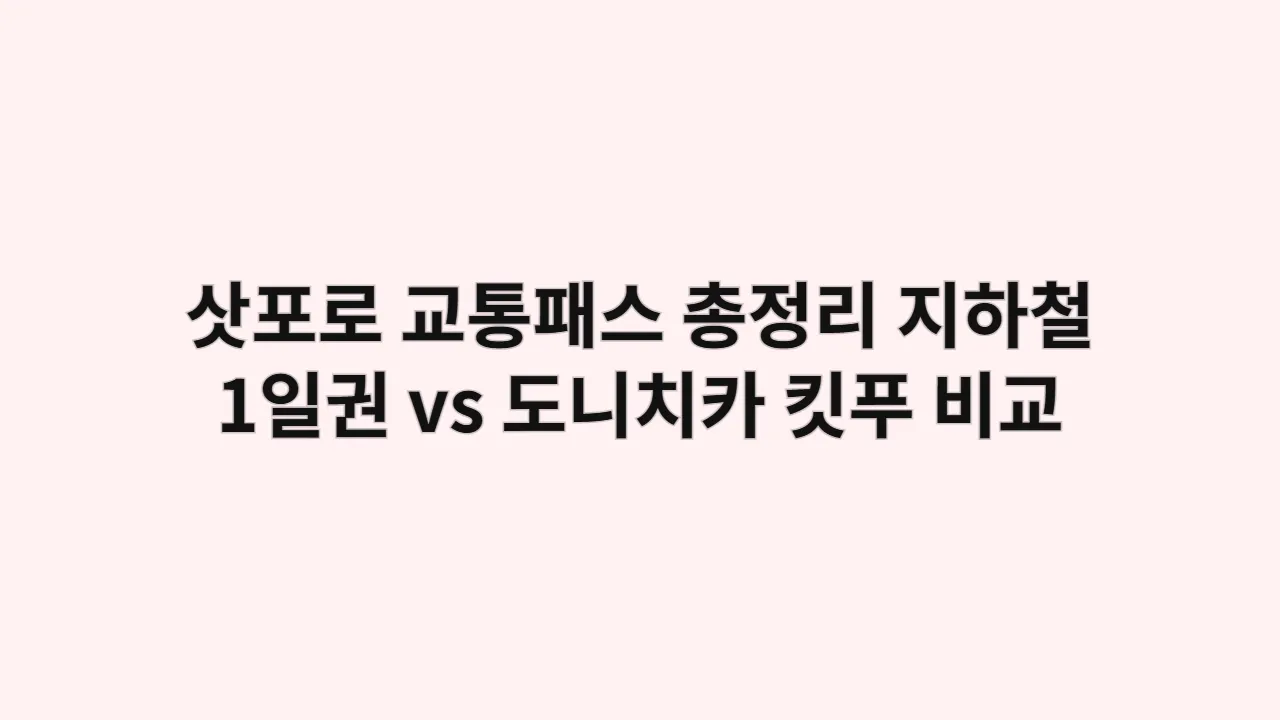 삿포로 교통패스 총정리: 지하철 1일권 vs 도니치카 킷푸 완벽 비교