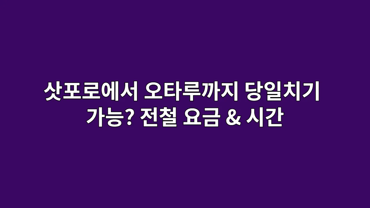 삿포로에서 오타루까지 당일치기 가능? 전철 요금 & 시간 정리