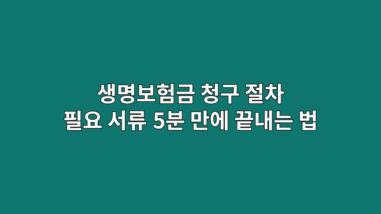 생명보험금 청구 절차와 필요 서류, 5분 만에 끝내는 법