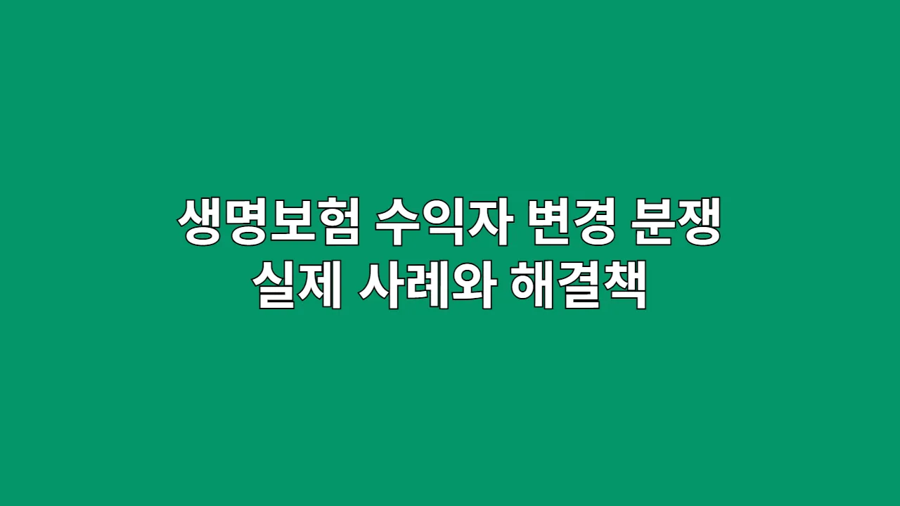 생명보험 수익자 변경 분쟁: 실제 사례와 해결책