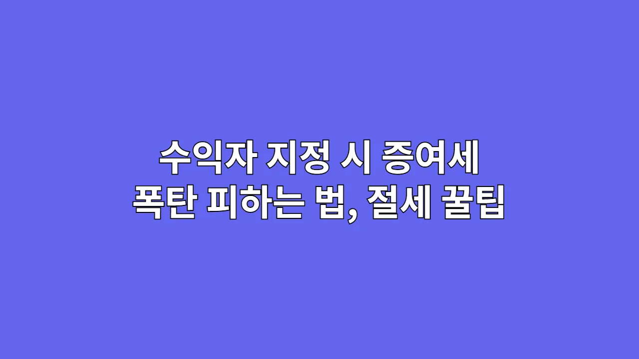 수익자 지정 시 증여세 폭탄 피하는 법 (절세 꿀팁)